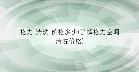 格力 清洗 价格多少(了解格力空调清洗价格)